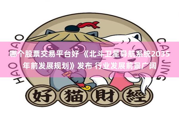 哪个股票交易平台好 《北斗卫星导航系统2035年前发展规划》发布 行业发展前景广阔