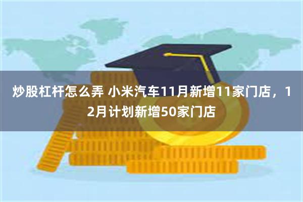 炒股杠杆怎么弄 小米汽车11月新增11家门店，12月计划新增50家门店