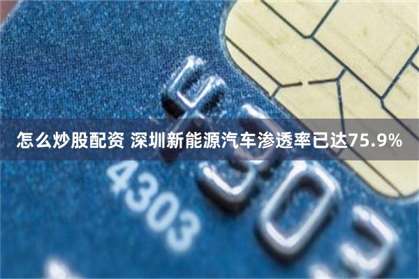 怎么炒股配资 深圳新能源汽车渗透率已达75.9%