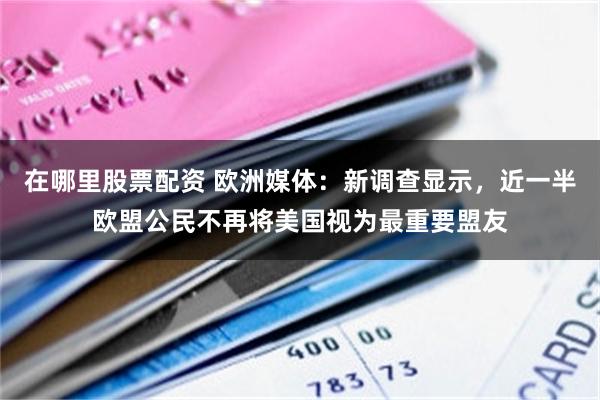 在哪里股票配资 欧洲媒体：新调查显示，近一半欧盟公民不再将美国视为最重要盟友