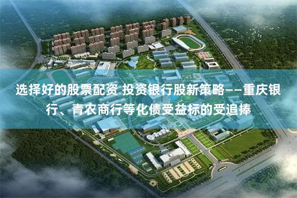 选择好的股票配资 投资银行股新策略——重庆银行、青农商行等化债受益标的受追捧