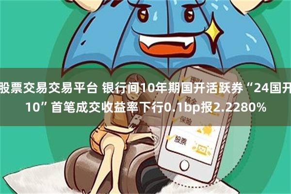 股票交易交易平台 银行间10年期国开活跃券“24国开10”首笔成交收益率下行0.1bp报2.2280%