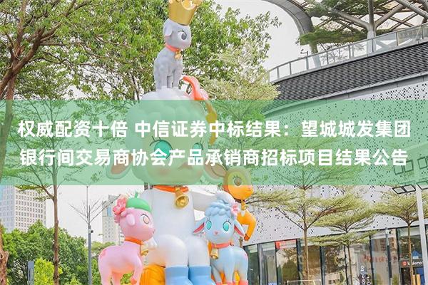 权威配资十倍 中信证券中标结果：望城城发集团银行间交易商协会产品承销商招标项目结果公告