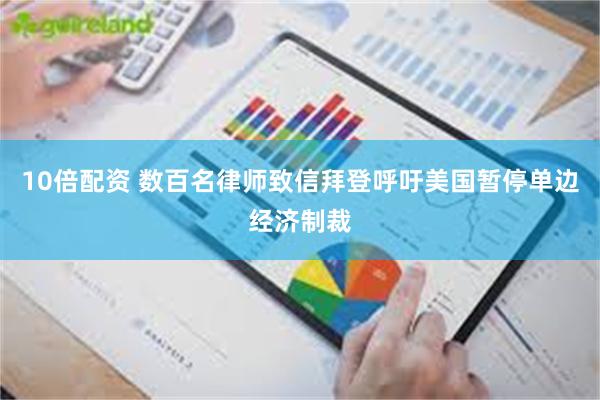 10倍配资 数百名律师致信拜登呼吁美国暂停单边经济制裁