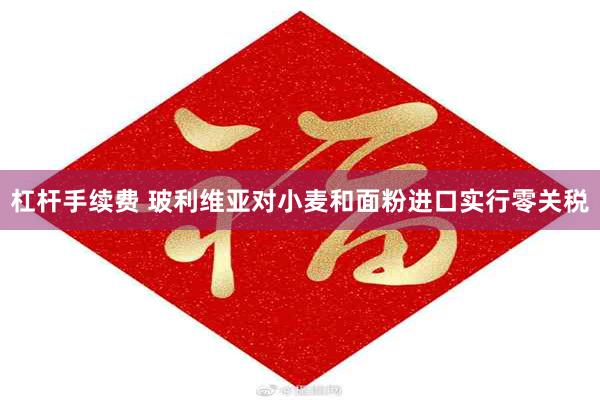 杠杆手续费 玻利维亚对小麦和面粉进口实行零关税