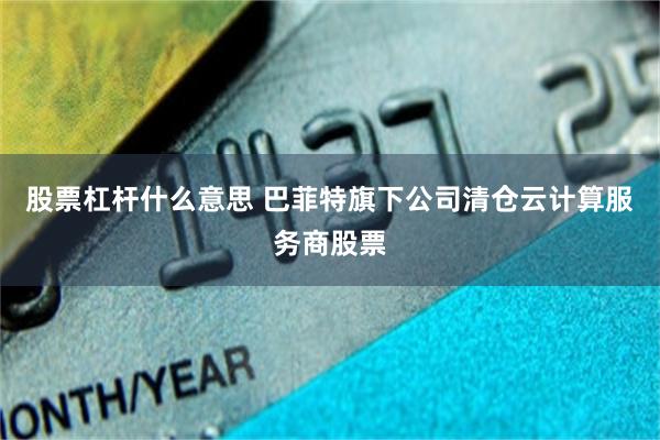 股票杠杆什么意思 巴菲特旗下公司清仓云计算服务商股票