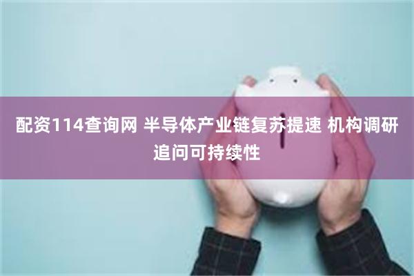 配资114查询网 半导体产业链复苏提速 机构调研追问可持续性
