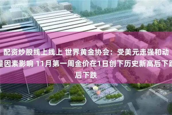 配资炒股线上线上 世界黄金协会：受美元走强和动量因素影响 11月第一周金价在1日创下历史新高后下跌