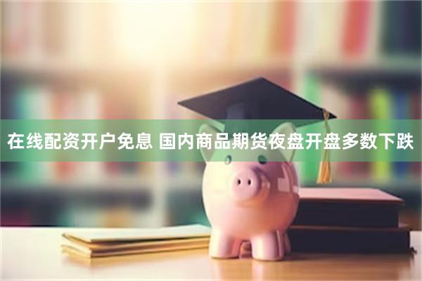 在线配资开户免息 国内商品期货夜盘开盘多数下跌