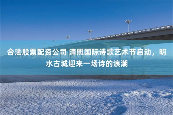 合法股票配资公司 清照国际诗歌艺术节启动，明水古城迎来一场诗的浪潮
