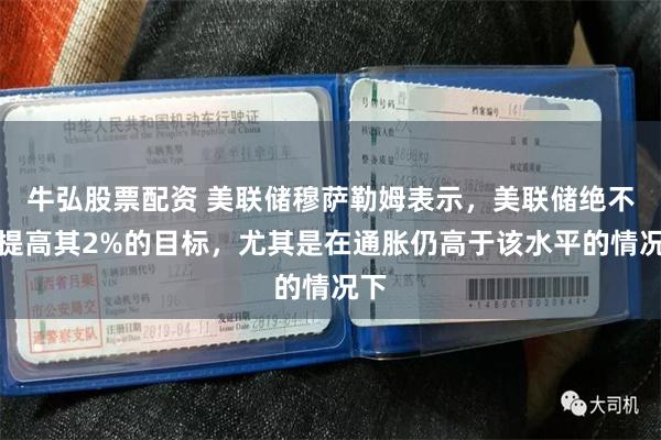 牛弘股票配资 美联储穆萨勒姆表示，美联储绝不应提高其2%的目标，尤其是在通胀仍高于该水平的情况下
