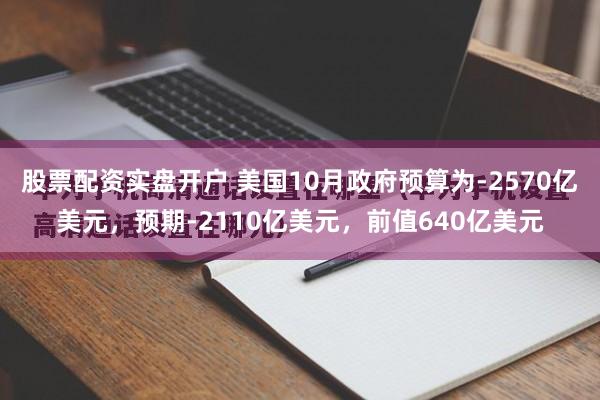 股票配资实盘开户 美国10月政府预算为-2570亿美元，预期-2110亿美元，前值640亿美元
