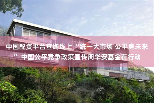 中国配资平台查询线上 “统一大市场 公平竞未来” 中国公平竞争政策宣传周华安基金在行动