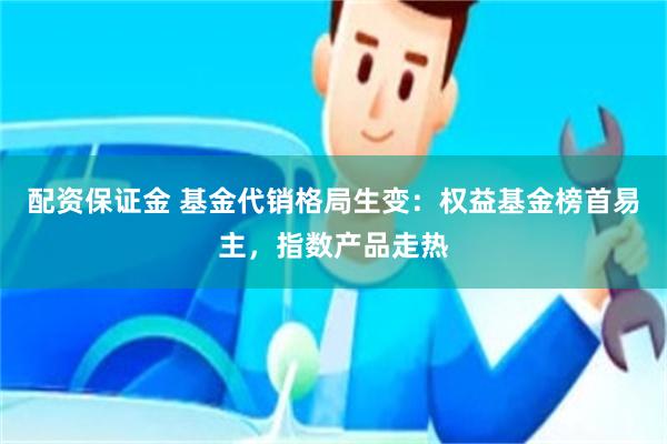 配资保证金 基金代销格局生变：权益基金榜首易主，指数产品走热