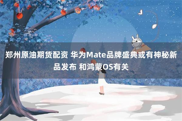 郑州原油期货配资 华为Mate品牌盛典或有神秘新品发布 和鸿蒙OS有关