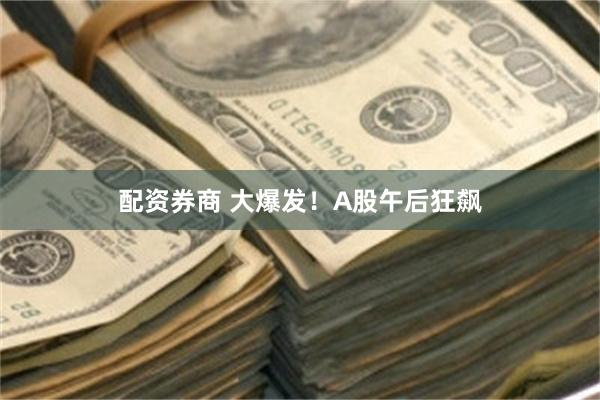 配资券商 大爆发！A股午后狂飙