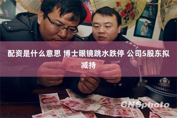 配资是什么意思 博士眼镜跳水跌停 公司5股东拟减持