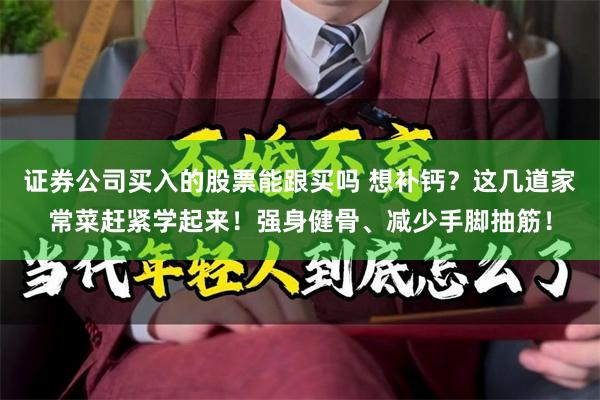 证券公司买入的股票能跟买吗 想补钙？这几道家常菜赶紧学起来！强身健骨、减少手脚抽筋！