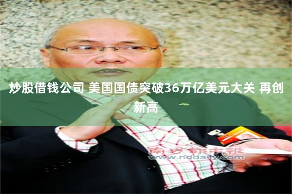 炒股借钱公司 美国国债突破36万亿美元大关 再创新高