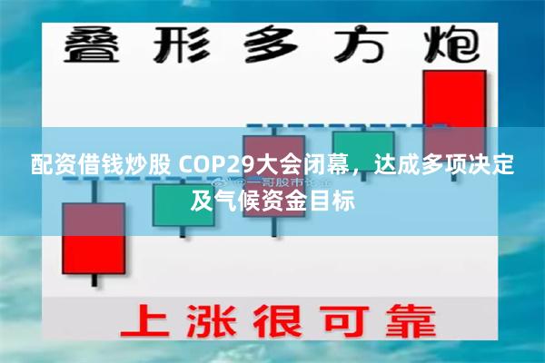 配资借钱炒股 COP29大会闭幕，达成多项决定及气候资金目标