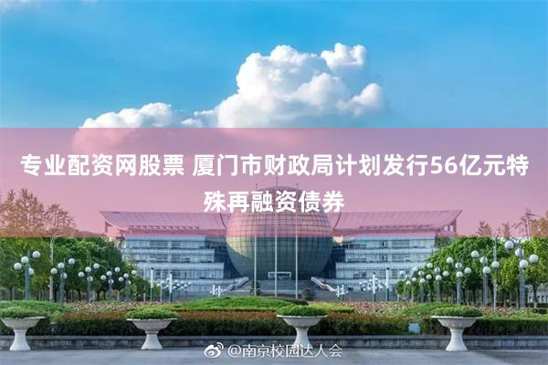 专业配资网股票 厦门市财政局计划发行56亿元特殊再融资债券