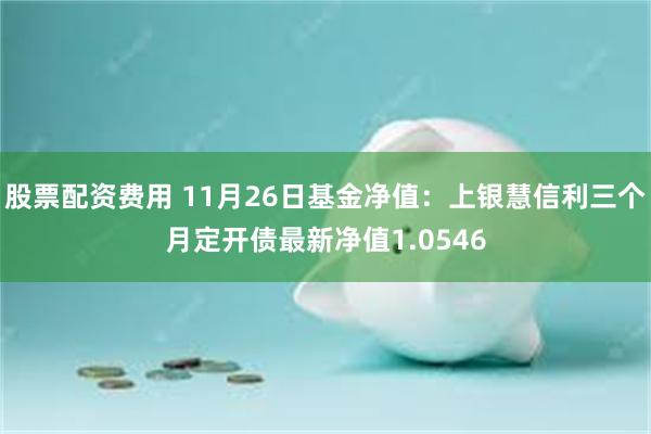 股票配资费用 11月26日基金净值：上银慧信利三个月定开债最新净值1.0546