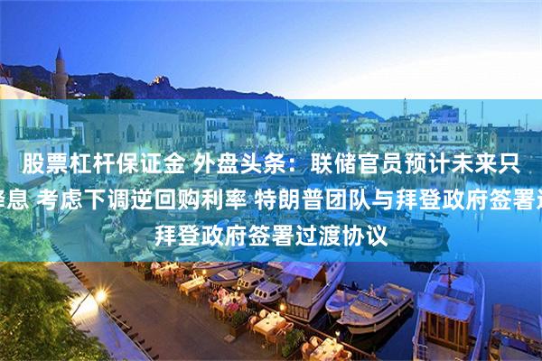 股票杠杆保证金 外盘头条：联储官员预计未来只会逐步降息 考虑下调逆回购利率 特朗普团队与拜登政府签署过渡协议