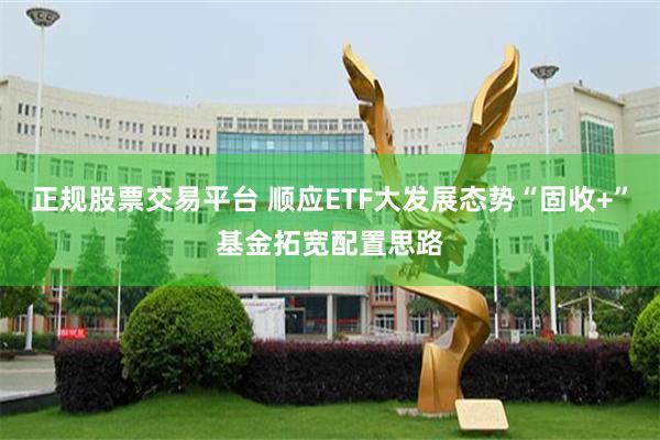 正规股票交易平台 顺应ETF大发展态势“固收+”基金拓宽配置思路