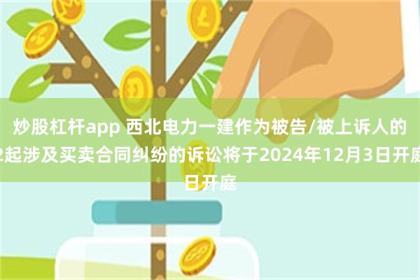 炒股杠杆app 西北电力一建作为被告/被上诉人的2起涉及买卖合同纠纷的诉讼将于2024年12月3日开庭