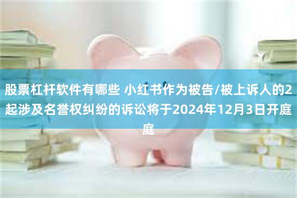 股票杠杆软件有哪些 小红书作为被告/被上诉人的2起涉及名誉权纠纷的诉讼将于2024年12月3日开庭