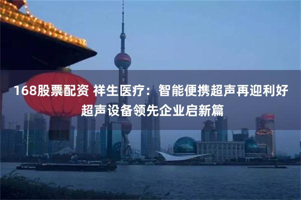 168股票配资 祥生医疗：智能便携超声再迎利好 超声设备领先企业启新篇