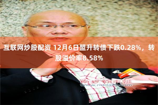 互联网炒股配资 12月6日盟升转债下跌0.28%，转股溢价率8.58%