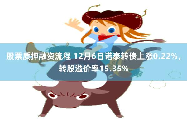 股票质押融资流程 12月6日诺泰转债上涨0.22%，转股溢价率15.35%