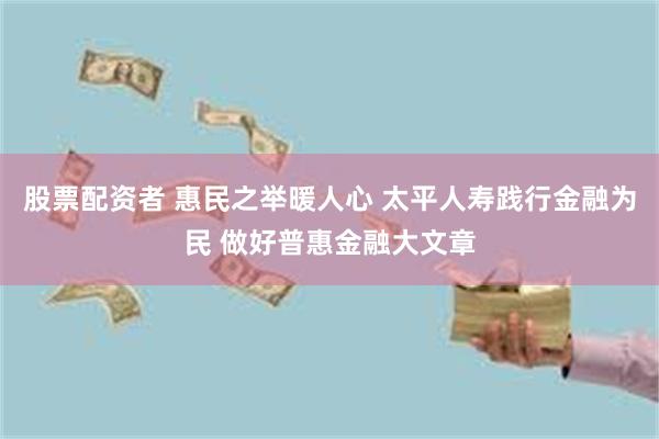 股票配资者 惠民之举暖人心 太平人寿践行金融为民 做好普惠金融大文章