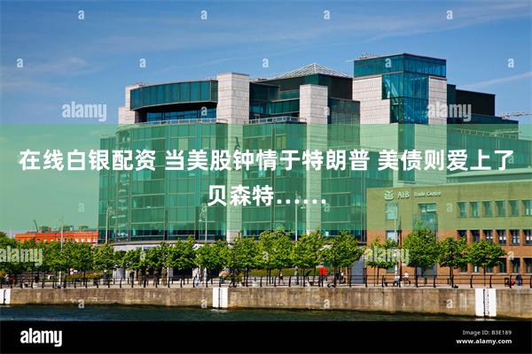 在线白银配资 当美股钟情于特朗普 美债则爱上了贝森特……