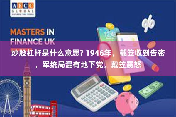 炒股杠杆是什么意思? 1946年，戴笠收到告密，军统局混有地下党，戴笠震怒
