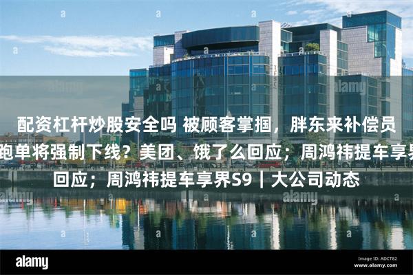 配资杠杆炒股安全吗 被顾客掌掴，胖东来补偿员工3万；骑手过度跑单将强制下线？美团、饿了么回应；周鸿祎提车享界S9｜大公司动态