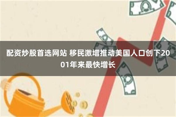 配资炒股首选网站 移民激增推动美国人口创下2001年来最快增长