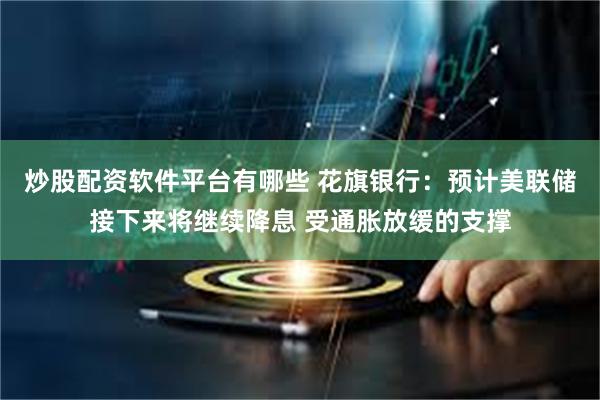 炒股配资软件平台有哪些 花旗银行：预计美联储接下来将继续降息 受通胀放缓的支撑