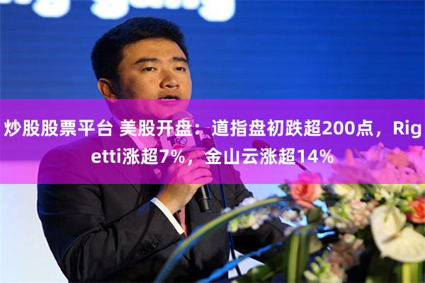 炒股股票平台 美股开盘：道指盘初跌超200点，Rigetti涨超7%，金山云涨超14%