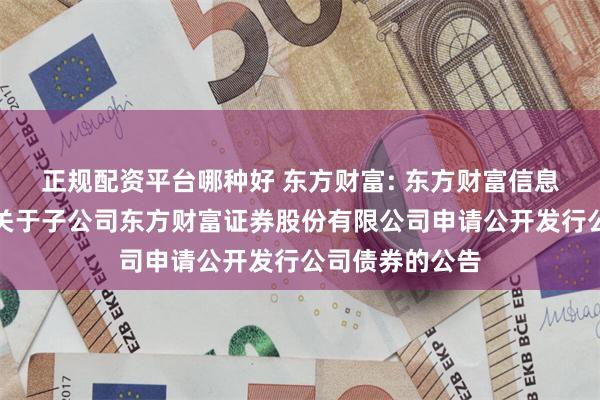 正规配资平台哪种好 东方财富: 东方财富信息股份有限公司关于子公司东方财富证券股份有限公司申请公开发行公司债券的公告