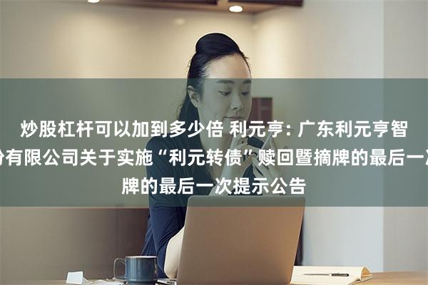 炒股杠杆可以加到多少倍 利元亨: 广东利元亨智能装备股份有限公司关于实施“利元转债”赎回暨摘牌的最后一次提示公告
