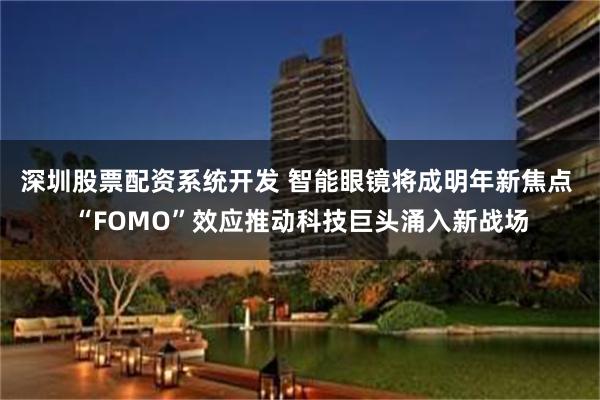 深圳股票配资系统开发 智能眼镜将成明年新焦点 “FOMO”效应推动科技巨头涌入新战场