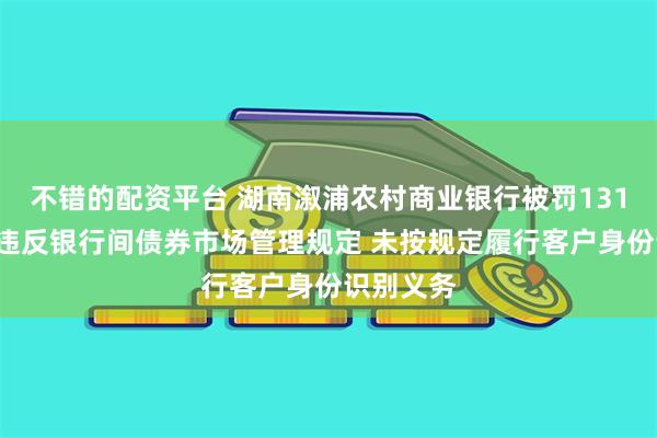 不错的配资平台 湖南溆浦农村商业银行被罚1310万元：违反银行间债券市场管理规定 未按规定履行客户身份识别义务