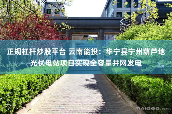 正规杠杆炒股平台 云南能投：华宁县宁州葫芦地光伏电站项目实现全容量并网发电