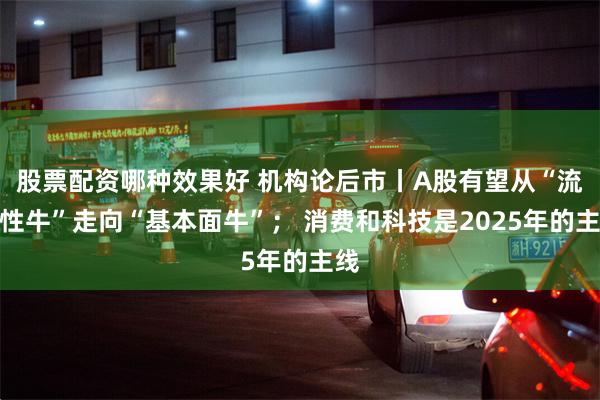 股票配资哪种效果好 机构论后市丨A股有望从“流动性牛”走向“基本面牛”； 消费和科技是2025年的主线