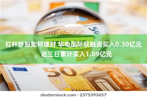 杠杆炒股如何理财 华电国际获融资买入0.30亿元，近三日累计买入1.09亿元