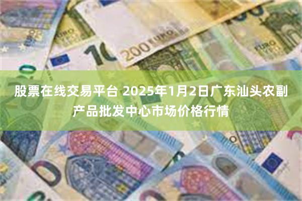 股票在线交易平台 2025年1月2日广东汕头农副产品批发中心市场价格行情