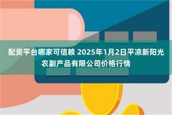 配资平台哪家可信赖 2025年1月2日平凉新阳光农副产品有限公司价格行情