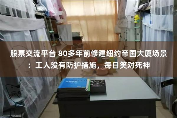 股票交流平台 80多年前修建纽约帝国大厦场景：工人没有防护措施，每日笑对死神